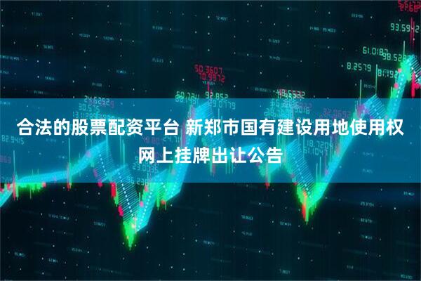 合法的股票配资平台 新郑市国有建设用地使用权网上挂牌出让公告